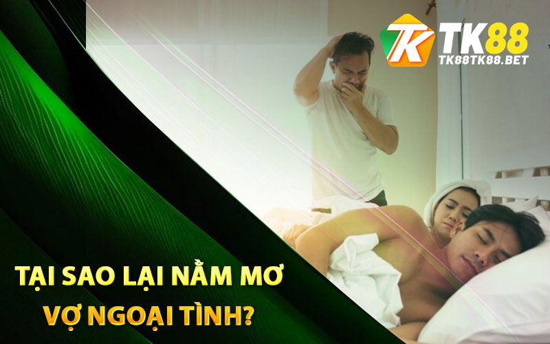 Nằm Mơ Vợ Ngoại Tình Sẽ Mang Đến Ý Nghĩa Gì? 1 Tại sao lại nằm mơ vợ ngoại tình?