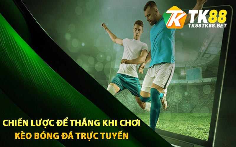 Kèo Bóng Đá Trực Tuyến TK88 Tỷ Lệ Thắng Cực Khủng 3 Chiến lược để thắng khi chơi kèo bóng đá trực tuyến