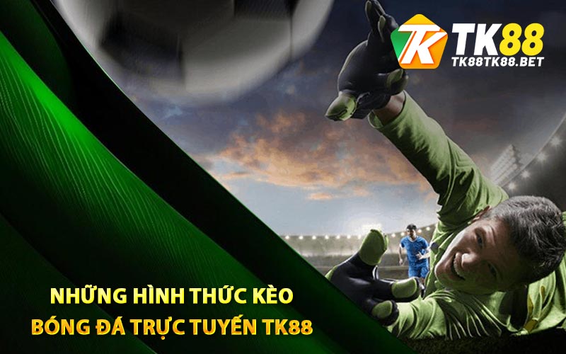 Kèo Bóng Đá Trực Tuyến TK88 Tỷ Lệ Thắng Cực Khủng 2 Những hình thức kèo bóng đá trực tuyến TK88